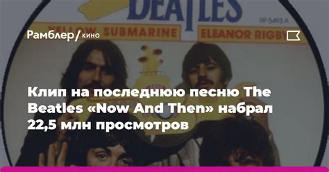 Клип на последнюю песню The Beatles Now And Then набрал 22 5 млн просмотров Рамблер кино