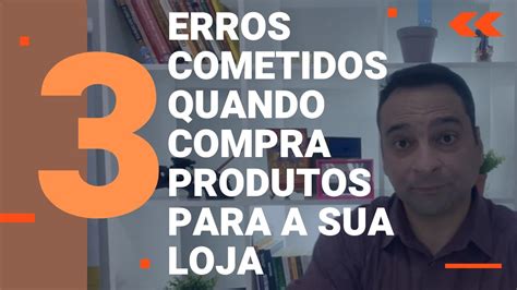 3 Erros Cometidos Na Hora De Comprar Produtos Para A Sua Loja Youtube