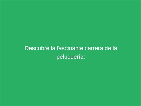 Descubre la fascinante carrera de la peluquería Sabías cómo se llama