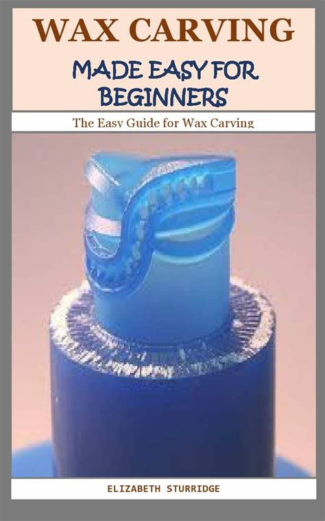 Wax Carving Made Easy For Beginners The Easy Guide For Wax Carving By