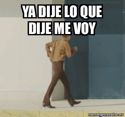 Meme Personalizado Ya Dije Lo Que Dije Me Voy