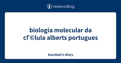 biologia molecular da cГlula alberts portugues kacutams diary