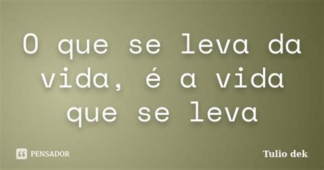 O Que Se Leva Da Vida é A Vida Que Se Túlio Dek Pensador