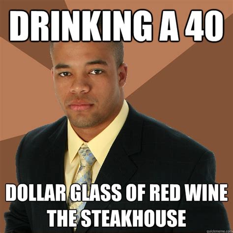 Drinking A 40 Dollar Glass Of Red Wine The Steakhouse Successful Black Man Quickmeme