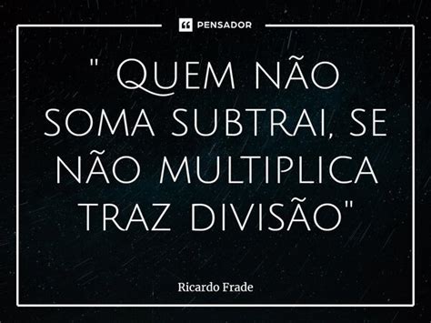 Quem Não Soma Subtrai Se Não Ricardo Frade Pensador