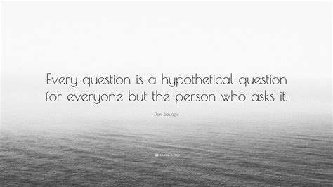 Dan Savage Quote Every Question Is A Hypothetical Question For