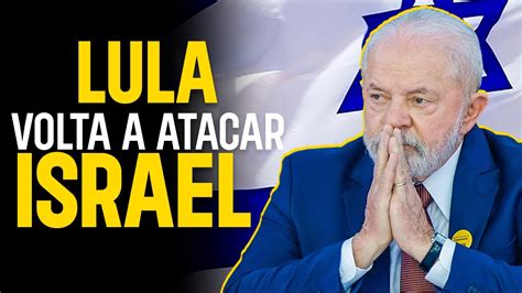 Lula Volta Atacar Israel E Envergonha Mais Uma Vez O Brasil As