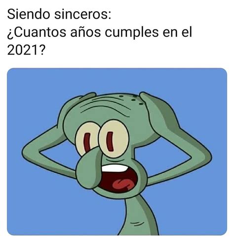 Siendo Sinceros ¿cuantos Años Cumples En El 2021 Memes