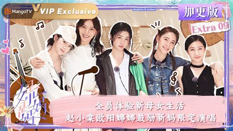 【会员专享】《是女儿是妈妈》加更版ep09：全员体验新母女生活 赵小棠欧阳娜娜鼓励新妈限定演唱｜daughters And Mothers