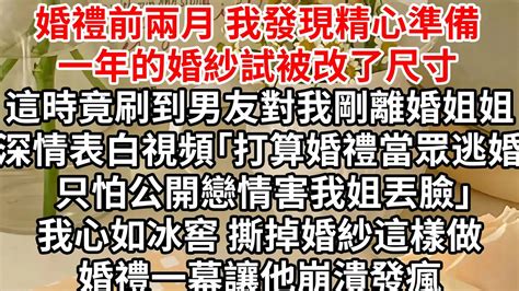 婚禮前兩月 我發現精心準備一年的婚紗試被改了尺寸，這時竟刷到男友對我剛離婚的姐姐深情表白視頻，「打算婚禮當眾逃婚 只怕公開戀情害我姐丟臉」，我心如冰窖 撕掉婚紗這樣做，婚禮一幕讓他崩潰發瘋