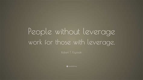 Robert T Kiyosaki Quote “people Without Leverage Work For Those With