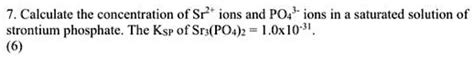 Solved 7 Calculate The Concentration Of Sr Ions And Po Ions In Saturated Solution Of