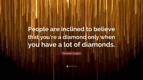 Tamerlan Kuzgov Quote “people Are Inclined To Believe That You’re A Diamond Only When You Have