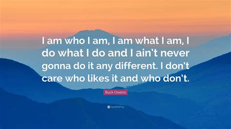 Buck Owens Quote: “I am who I am, I am what I am, I do what I do and I ain’t never gonna do it ...