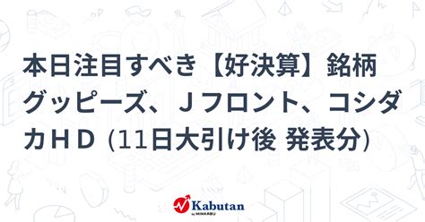 本日注目すべき【好決算】銘柄 グッピーズ、jフロント、コシダカhd 11日大引け後 発表分 注目株 株探ニュース