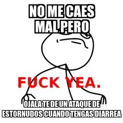 Meme Fuck Yea No Me Caes Mal Pero Ojala Te De Un Ataque De Estornudos Cuando Tengas Diarrea