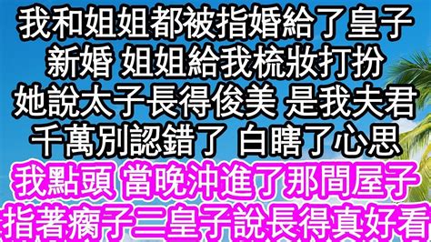 我和姐姐都被指婚給了皇子，新婚 姐姐給我梳妝打扮，她說太子長得俊美 是我夫君，千萬別認錯了 白瞎了心思，我點頭 當晚沖進了那間屋子，指著瘸子二皇子說你長得真好看 為人處世 生活經驗 情感