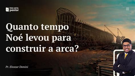 Fala S Rio Pastor Quanto Tempo No Levou Para Construir A Arca Youtube