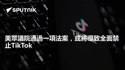 美眾議院通過一項法案，或將導致全面禁止tiktok 2024年4月21日 俄羅斯衛星通訊社