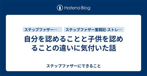 自分を認めることと子供を認めることの違いに気付いた話 ステップファザーにできること