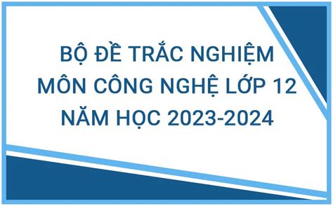 Bộ đề Trắc Nghiệm Môn Công Nghệ Lớp 12 Năm Học 2023 2024 Hay Nhất Có