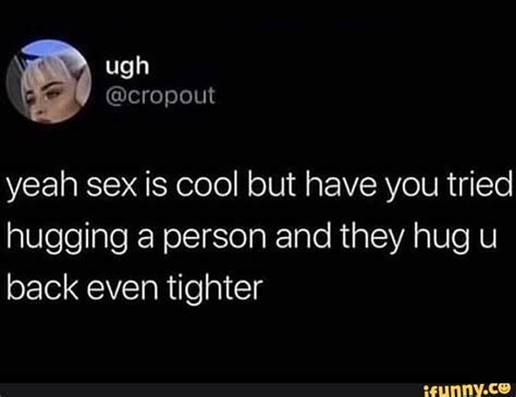 Yeah Sex Is Cool But Have You Tried Hugging A Person And They Hug U Back Even Tighter IFunny