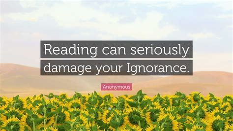 Anonymous Quote: “Reading can seriously damage your Ignorance.”