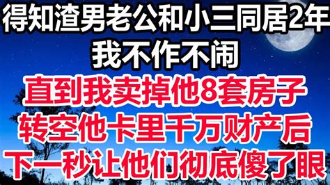 得知渣男老公和小三同居2年，我不作不闹，直到我卖掉他8套房子，转空他卡里千万财产后，下一秒让他们彻底傻了眼！ Youtube