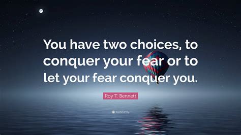 Roy T Bennett Quote You Have Two Choices To Conquer Your Fear Or To