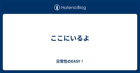 ここにいるよ 日常性のeasy！