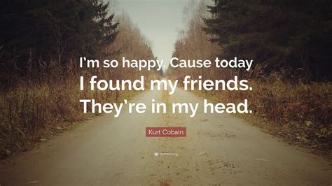 Kurt Cobain Quote: “I’m so happy. Cause today I found my friends. They’re in my head.”