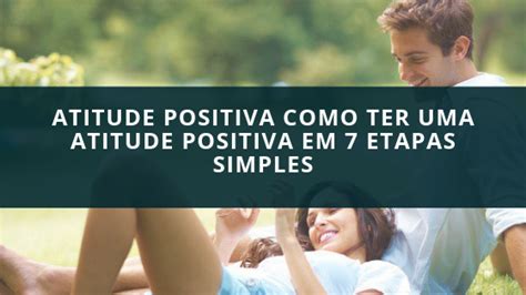 Atitude Positiva Como Ter Uma Atitude Positiva Em Etapas Simples