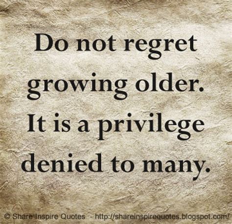 Do not regret growing older. It is a privilege denied to many. | Share ...