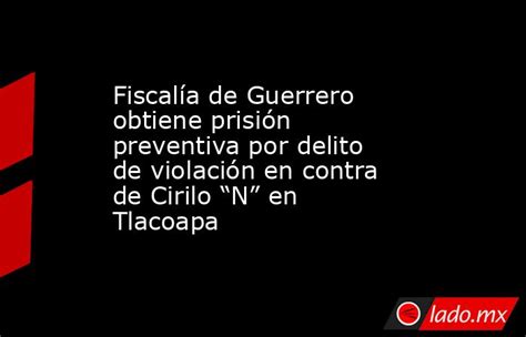 Fiscalía De Guerrero Obtiene Prisión Preventiva Por Delito De Violación