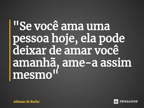 Se Você Ama Uma Pessoa Hoje Ademar De Borba Pensador