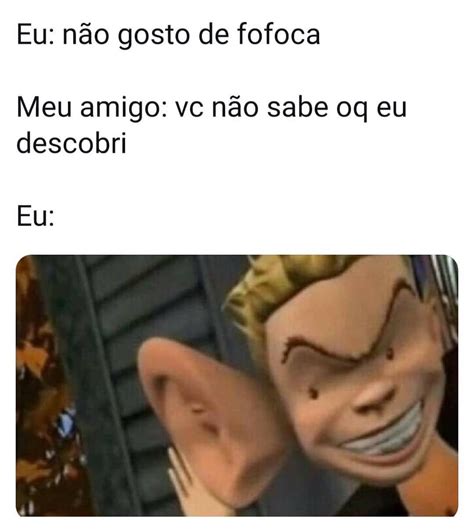 Eu N O Gosto De Fofoca Meu Amigo Vc N O Sabe Oq Eu Descobri Eu Memes