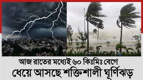 ৬০ কিঃমিঃ বেগে ধেয়ে আসছে শক্তিশালী ঘূর্ণিঝড় আবহাওয়া আজকের খবর