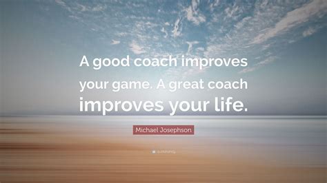 Michael Josephson Quote: “A good coach improves your game. A great ...