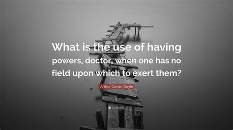 Arthur Conan Doyle Quote What Is The Use Of Having Powers Doctor