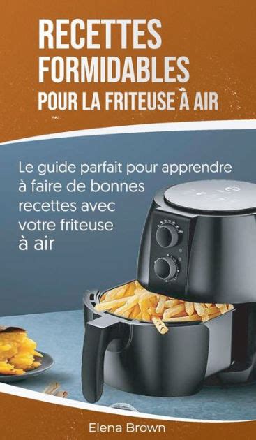 Recettes Formidables Pour La Friteuse Air Le Guide Parfait Pour