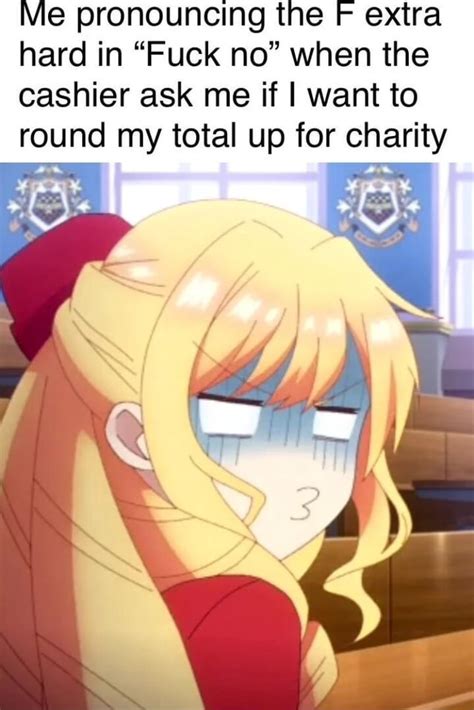 Me Pronouncing The F Extra Hard In Fuck No When The Cashier Ask Me If I Want To Round My Total