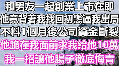 和男友一起創業，上市在即，他竟然背著我找回初戀逼我出局。不料，仅仅一个月后公司的资金链断裂，他跪在我面前求我给他10萬。我用一招让他的腸子徹底悔青。 Youtube