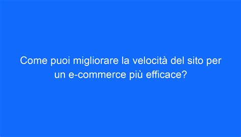 Come Puoi Migliorare La Velocit Del Sito Per Un E Commerce Pi