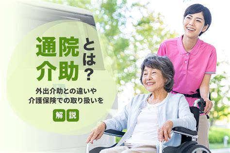 通院介助の適用条件は？介護保険での取り扱い・外出介助との違いを解説｜明日の介護をもっと楽しく 介護のみらいラボ（公式）