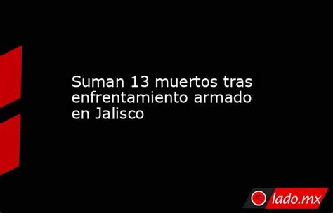 Suman 13 Muertos Tras Enfrentamiento Armado En Jalisco Lado Mx