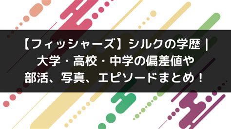 【フィッシャーズ】シルクの学歴｜大学・高校・中学の偏差値や部活、写真、エピソードまとめ！ Info大図鑑