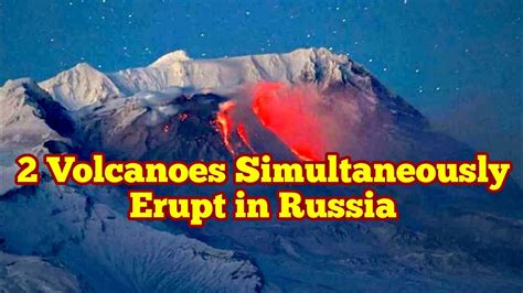 Two Volcanoes Erupt In Russia Simultaneously Kamchatka Shiveluch