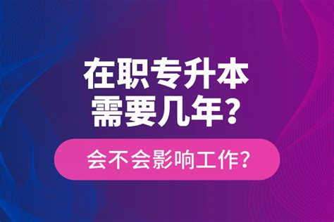 在职专升本需要几年会不会影响工作奥鹏教育