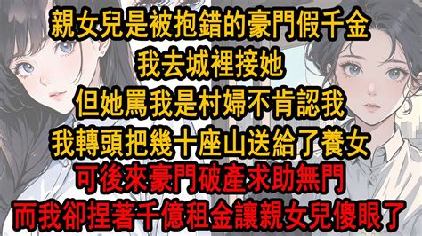 親女兒是被抱錯的豪門假千金，我去城裡接她，可她罵我是村婦不肯認我，我轉頭把幾十座山送給了養女，可後來豪門破產求助無門 ，而我卻捏著千億租金讓親女兒傻眼了 Youtube