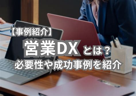 【事例紹介】営業dxとは？デジタル化との違いと成功事例を紹介 Dx推進お役立ち情報